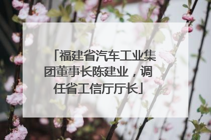 福建省汽车工业集团董事长陈建业，调任省工信厅厅长