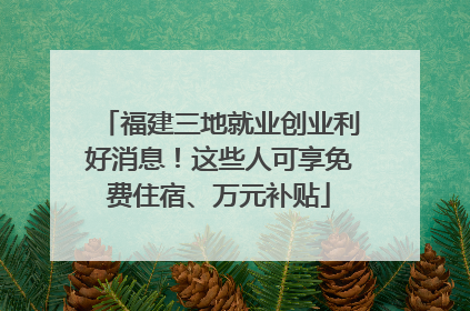 福建三地就业创业利好消息！这些人可享免费住宿、万元补贴