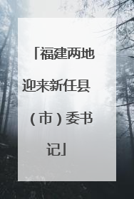 福建两地迎来新任县（市）委书记