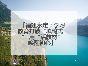 福建永定：学习教育打破“填鸭式” 用“活教材”唤醒初心