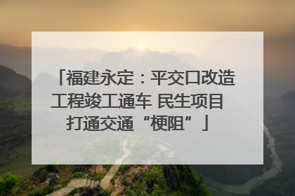 福建永定：平交口改造工程竣工通车 民生项目打通交通“梗阻”