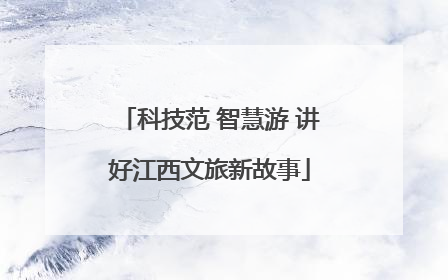 科技范 智慧游 讲好江西文旅新故事