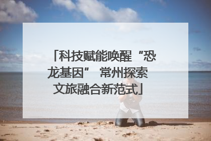科技赋能唤醒“恐龙基因” 常州探索文旅融合新范式