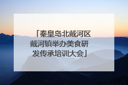 秦皇岛北戴河区戴河镇举办美食研发传承培训大会