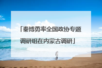 秦博勇率全国政协专题调研组在内蒙古调研