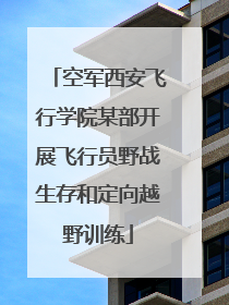 空军西安飞行学院某部开展飞行员野战生存和定向越野训练