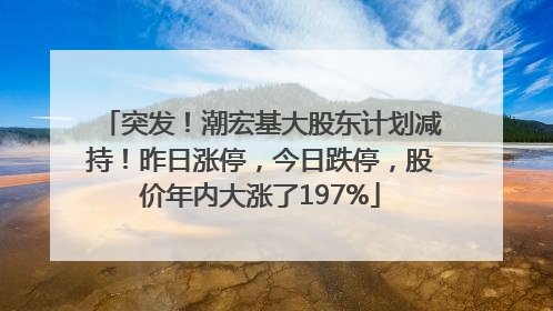 突发！潮宏基大股东计划减持！昨日涨停，今日跌停，股价年内大涨了197%
