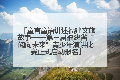 童言童语讲述福建文旅故事——第三届福建省“阅向未来”青少年演讲比赛正式启动报名