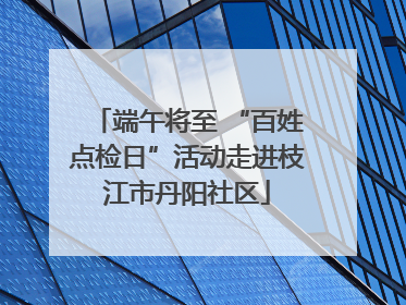 端午将至 “百姓点检日”活动走进枝江市丹阳社区