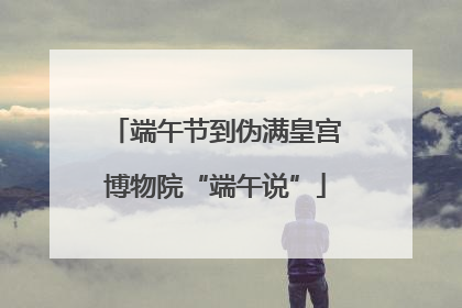 端午节到伪满皇宫博物院“端午说”