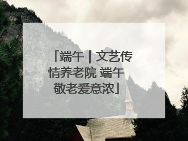 端午｜文艺传情养老院 端午敬老爱意浓