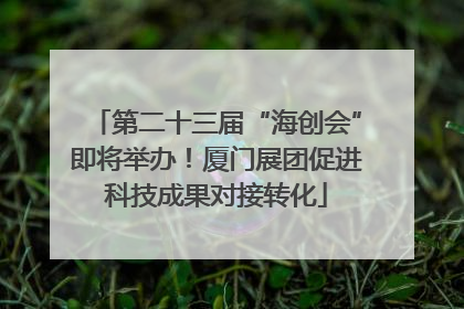 第二十三届“海创会”即将举办！厦门展团促进科技成果对接转化