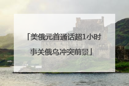 美俄元首通话超1小时 事关俄乌冲突前景