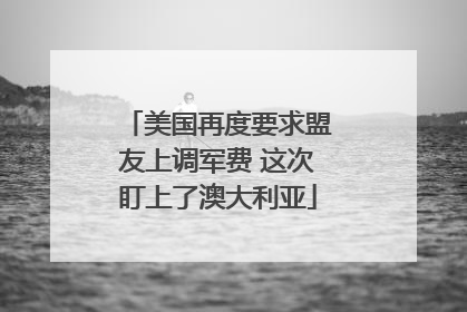 美国再度要求盟友上调军费 这次盯上了澳大利亚