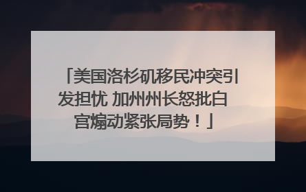 美国洛杉矶移民冲突引发担忧 加州州长怒批白宫煽动紧张局势！
