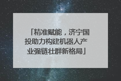 精准赋能，济宁国投助力构建机器人产业强链壮群新格局