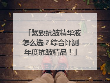紧致抗皱精华液怎么选？综合评测年度抗皱精品！