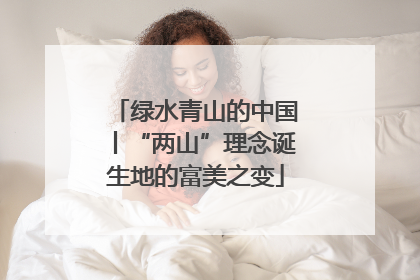 绿水青山的中国丨“两山”理念诞生地的富美之变