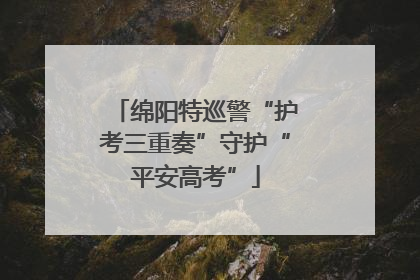 绵阳特巡警“护考三重奏”守护“平安高考”