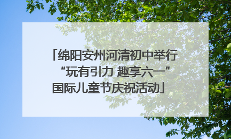 绵阳安州河清初中举行“玩有引力 趣享六一”国际儿童节庆祝活动