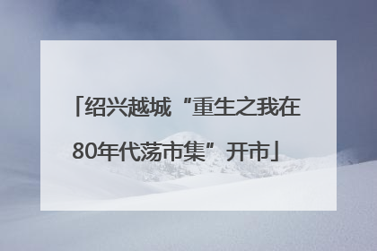 绍兴越城“重生之我在80年代荡市集”开市
