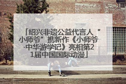 绍兴非遗公益代言人“小师爷”携新作《小师爷·中华游学记》亮相第21届中国国际动漫