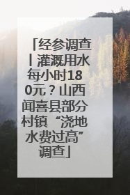 经参调查丨灌溉用水每小时180元？山西闻喜县部分村镇“浇地水费过高”调查