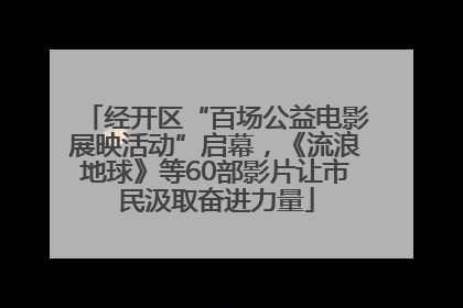 经开区“百场公益电影展映活动”启幕，《流浪地球》等60部影片让市民汲取奋进力量