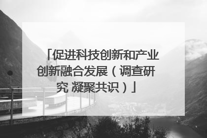 促进科技创新和产业创新融合发展（调查研究 凝聚共识）