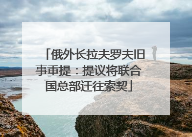 俄外长拉夫罗夫旧事重提：提议将联合国总部迁往索契