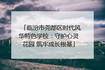临汾市尧都区时代风华特色学校：守护心灵花园 筑牢成长根基