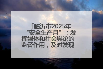 临沂市2025年“安全生产月”：发挥媒体和社会舆论的监督作用，及时发现并消除安全隐患