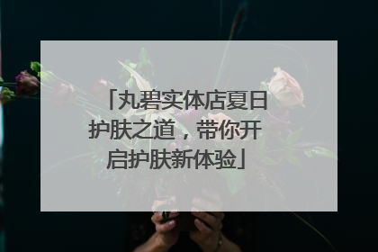 丸碧实体店夏日护肤之道，带你开启护肤新体验