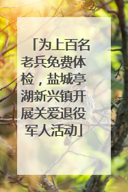 为上百名老兵免费体检，盐城亭湖新兴镇开展关爱退役军人活动