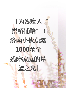 为残疾人“搭桥铺路”！济南小伙点燃1000余个残障家庭的希望之光