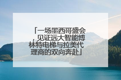 一场墨西哥盛会，见证远大智能博林特电梯与拉美代理商的双向奔赴