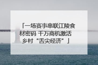 一场赛事串联江陵食材密码 千万商机激活乡村“舌尖经济”