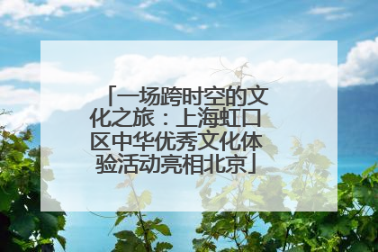 一场跨时空的文化之旅：上海虹口区中华优秀文化体验活动亮相北京
