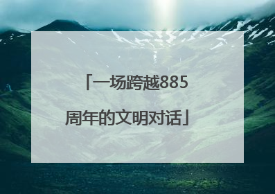 一场跨越885周年的文明对话