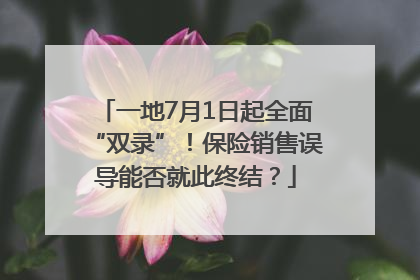 一地7月1日起全面“双录”！保险销售误导能否就此终结？