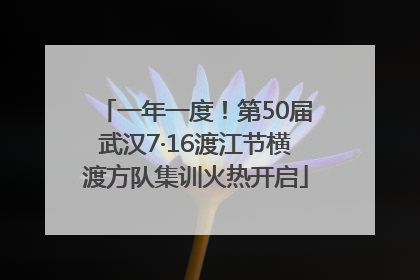 一年一度！第50届武汉7·16渡江节横渡方队集训火热开启