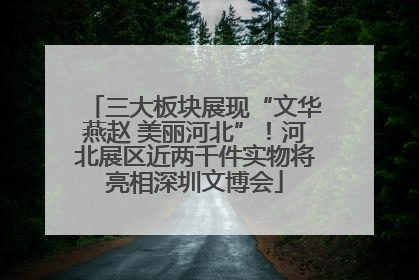 三大板块展现“文华燕赵 美丽河北”！河北展区近两千件实物将亮相深圳文博会