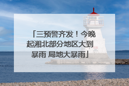 三预警齐发！今晚起湘北部分地区大到暴雨 局地大暴雨