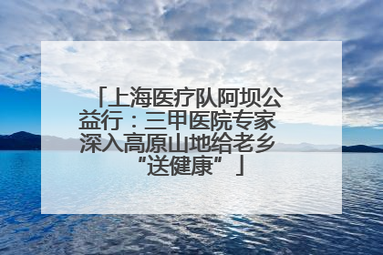 上海医疗队阿坝公益行：三甲医院专家深入高原山地给老乡“送健康”