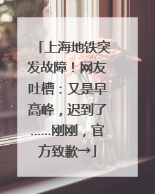 上海地铁突发故障！网友吐槽：又是早高峰，迟到了……刚刚，官方致歉→