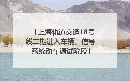 上海轨道交通18号线二期进入车辆、信号系统动车调试阶段