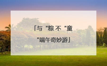 与“粽 不“童“端午奇妙游