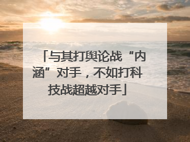与其打舆论战“内涵”对手，不如打科技战超越对手
