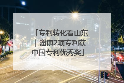 专利转化看山东｜淄博2项专利获中国专利优秀奖