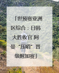 世预赛亚洲区综合：日韩大胜收官 阿曼“压哨”晋级附加赛
